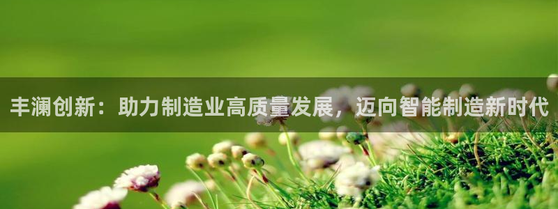 天辰娱乐测速:丰澜创新:助力制造业高质量发展,迈向智能制造新时代