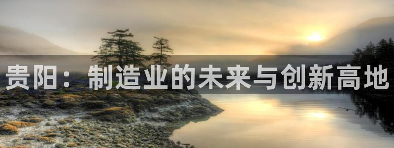 天辰娱乐官网:贵阳:制造业的未来与创新高地