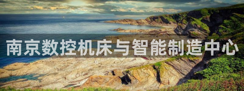 天辰娱乐输了:南京数控机床与智能制造中心