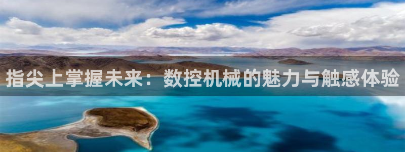 天辰娱乐39596:指尖上掌握未来:数控机械的魅力与触感体验