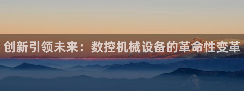 天辰娱乐 231639:创新引领未来:数控机械设备的革命性变革