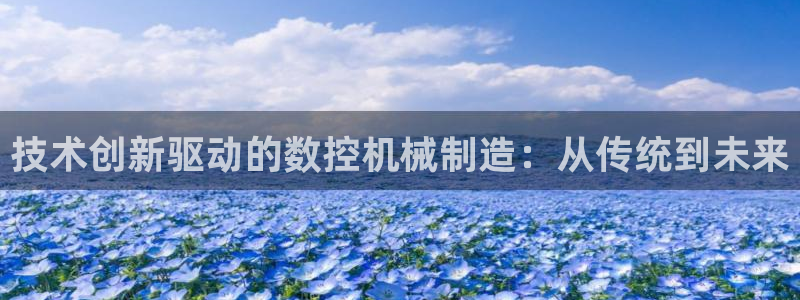天辰娱乐软件:技术创新驱动的数控机械制造:从传统到未来