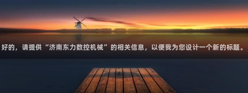 天辰娱乐平台:好的,请提供“济南东力数控机械”的相关信息,以便我为您设计一个新的标题。