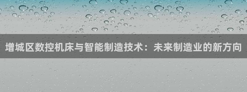 天辰娱乐官网平台下载:增城区数控机床与智能制造技术:未来制造业的新方向