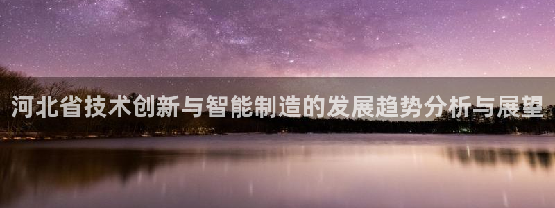 天辰娱乐娱乐注册:河北省技术创新与智能制造的发展趋势分析与展望