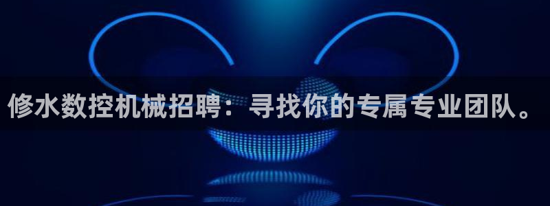 天辰娱乐股东:修水数控机械招聘:寻找你的专属专业团队。