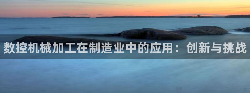 天辰娱乐平台地址:数控机械加工在制造业中的应用:创新与挑战