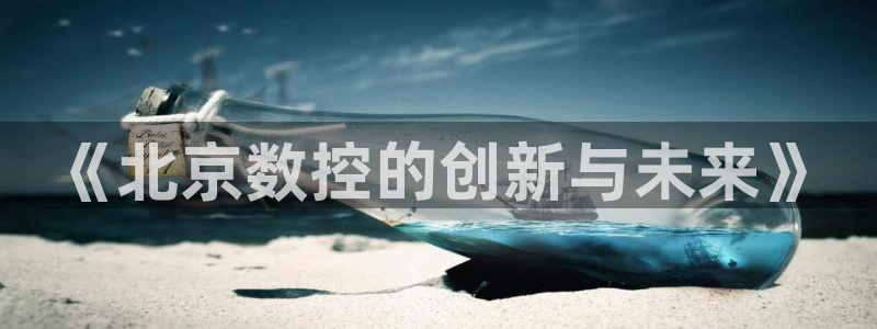 天辰 娱乐注册:《北京数控的创新与未来》