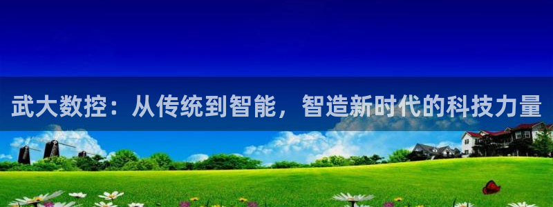 天辰娱乐best:武大数控:从传统到智能,智造新时代的科技力量