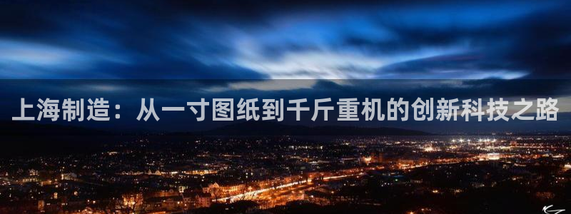 天辰娱乐 44516:上海制造:从一寸图纸到千斤重机的创新科技之路