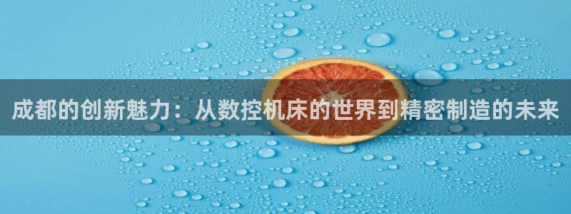 天辰娱乐10086:成都的创新魅力:从数控机床的世界到精密制造的未来